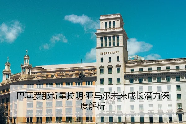巴塞罗那新星拉明·亚马尔未来成长潜力深度解析