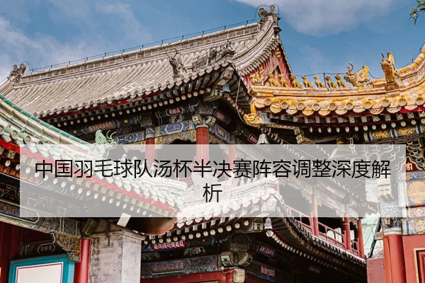 中国羽毛球队汤杯半决赛阵容调整深度解析